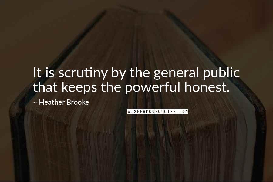 Heather Brooke Quotes: It is scrutiny by the general public that keeps the powerful honest.