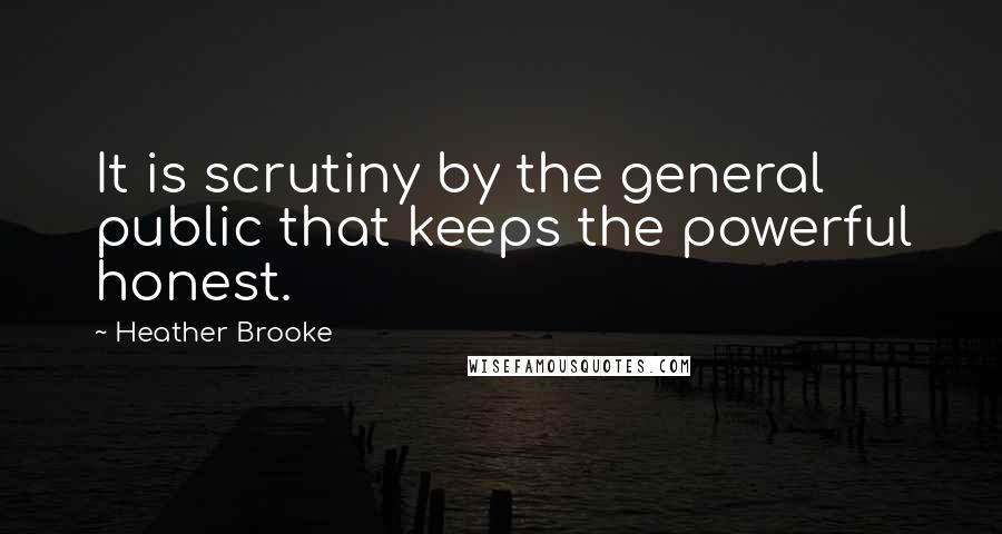 Heather Brooke Quotes: It is scrutiny by the general public that keeps the powerful honest.