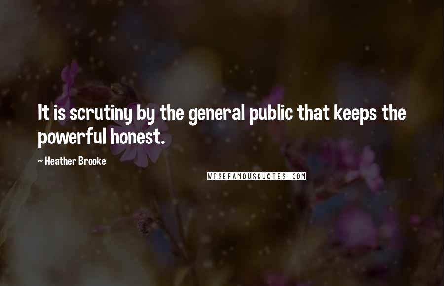 Heather Brooke Quotes: It is scrutiny by the general public that keeps the powerful honest.