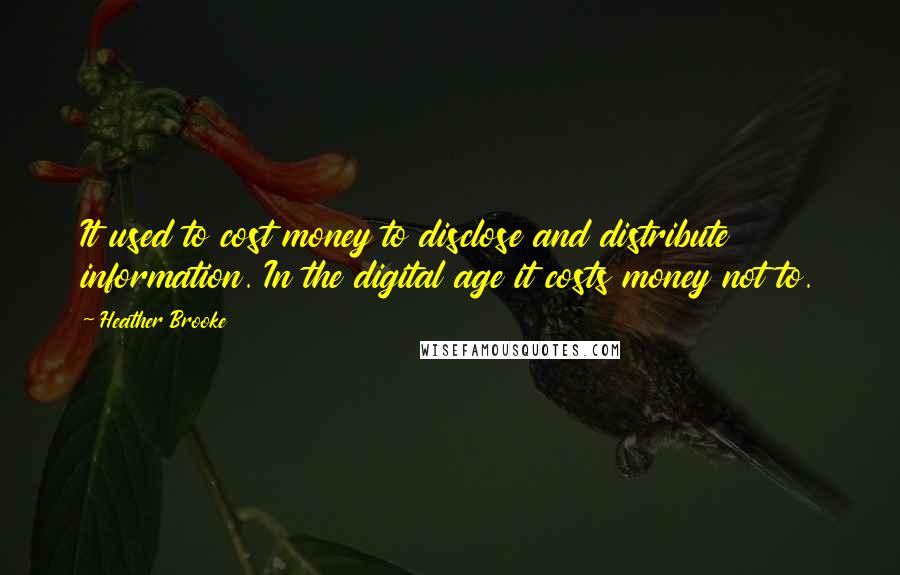Heather Brooke Quotes: It used to cost money to disclose and distribute information. In the digital age it costs money not to.