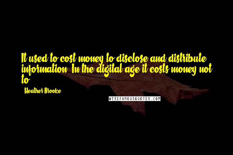 Heather Brooke Quotes: It used to cost money to disclose and distribute information. In the digital age it costs money not to.