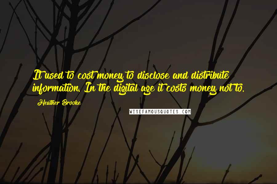 Heather Brooke Quotes: It used to cost money to disclose and distribute information. In the digital age it costs money not to.