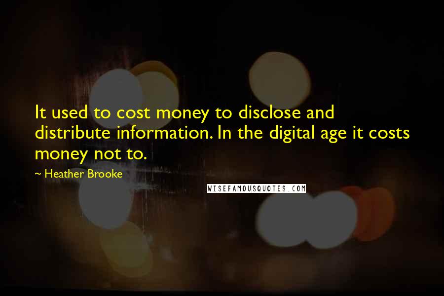 Heather Brooke Quotes: It used to cost money to disclose and distribute information. In the digital age it costs money not to.