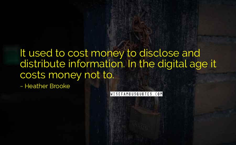 Heather Brooke Quotes: It used to cost money to disclose and distribute information. In the digital age it costs money not to.