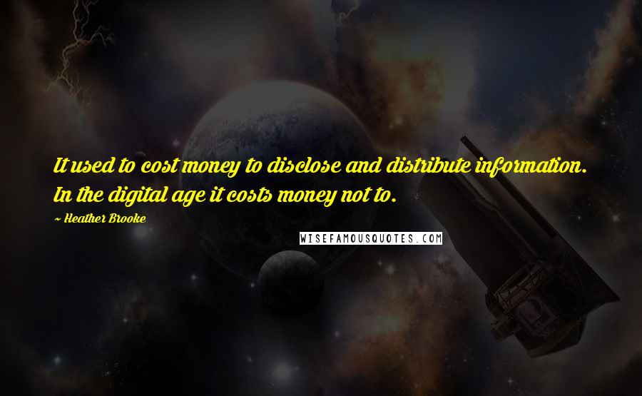 Heather Brooke Quotes: It used to cost money to disclose and distribute information. In the digital age it costs money not to.