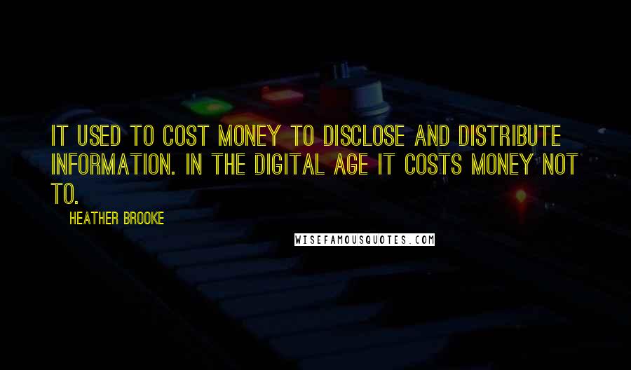 Heather Brooke Quotes: It used to cost money to disclose and distribute information. In the digital age it costs money not to.