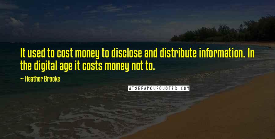 Heather Brooke Quotes: It used to cost money to disclose and distribute information. In the digital age it costs money not to.