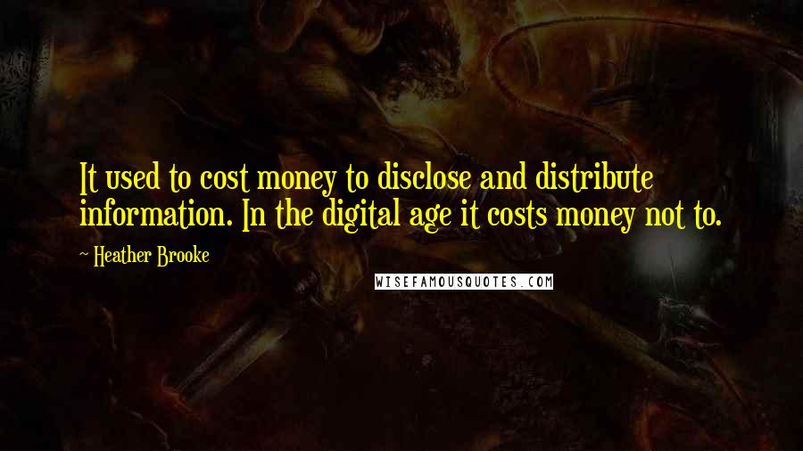 Heather Brooke Quotes: It used to cost money to disclose and distribute information. In the digital age it costs money not to.