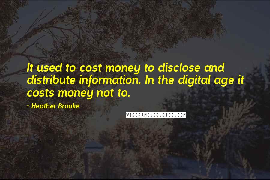 Heather Brooke Quotes: It used to cost money to disclose and distribute information. In the digital age it costs money not to.