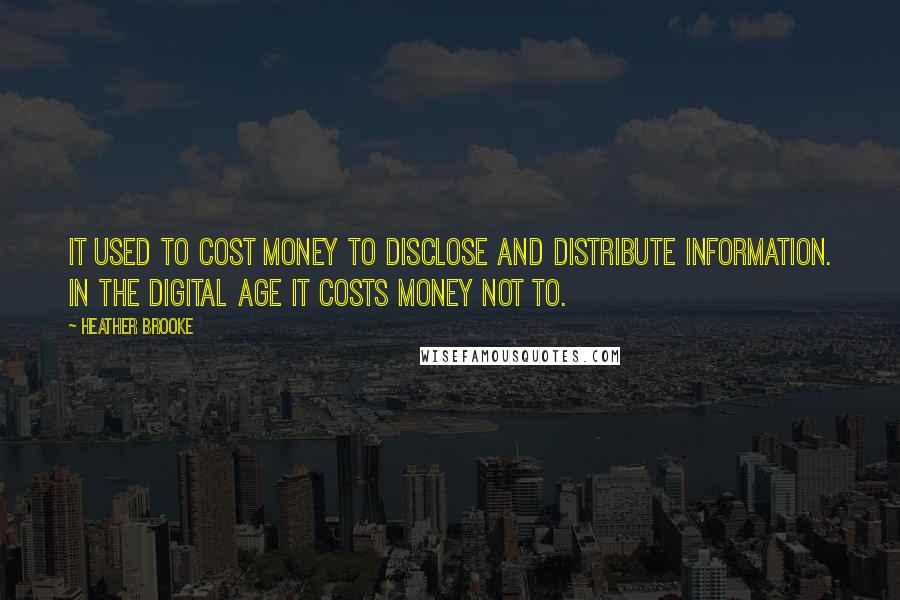 Heather Brooke Quotes: It used to cost money to disclose and distribute information. In the digital age it costs money not to.