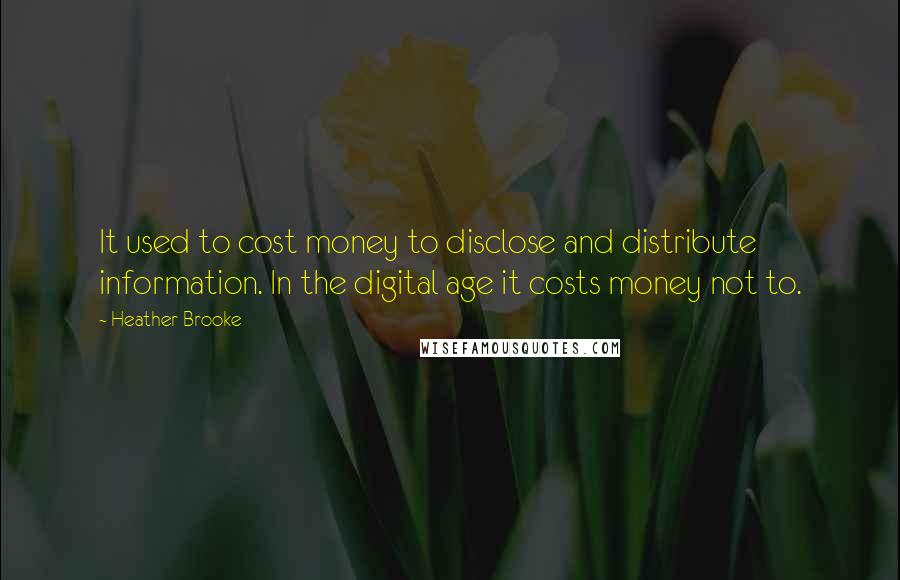 Heather Brooke Quotes: It used to cost money to disclose and distribute information. In the digital age it costs money not to.