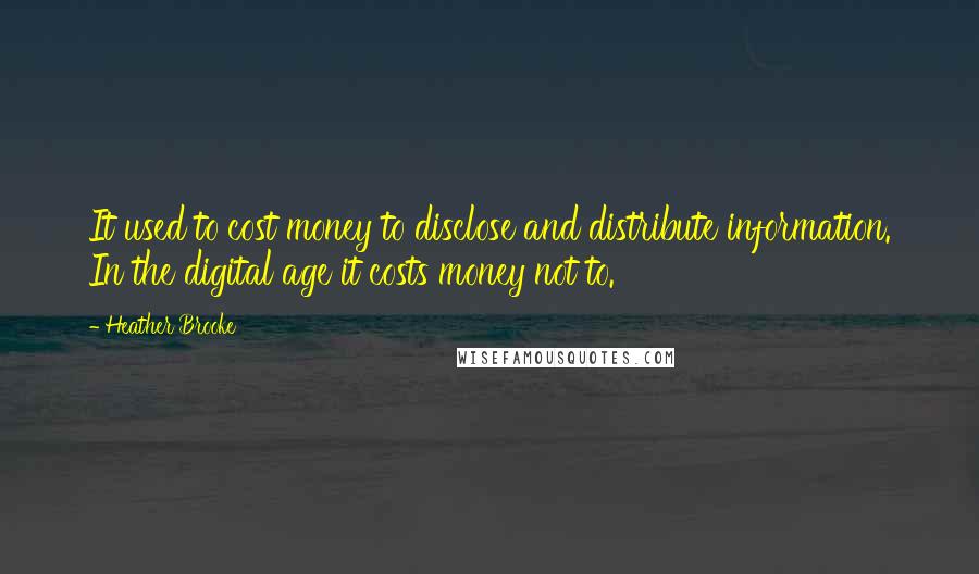Heather Brooke Quotes: It used to cost money to disclose and distribute information. In the digital age it costs money not to.
