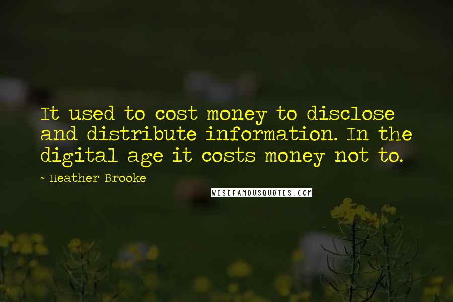 Heather Brooke Quotes: It used to cost money to disclose and distribute information. In the digital age it costs money not to.