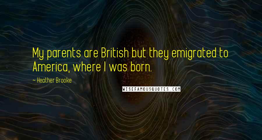 Heather Brooke Quotes: My parents are British but they emigrated to America, where I was born.