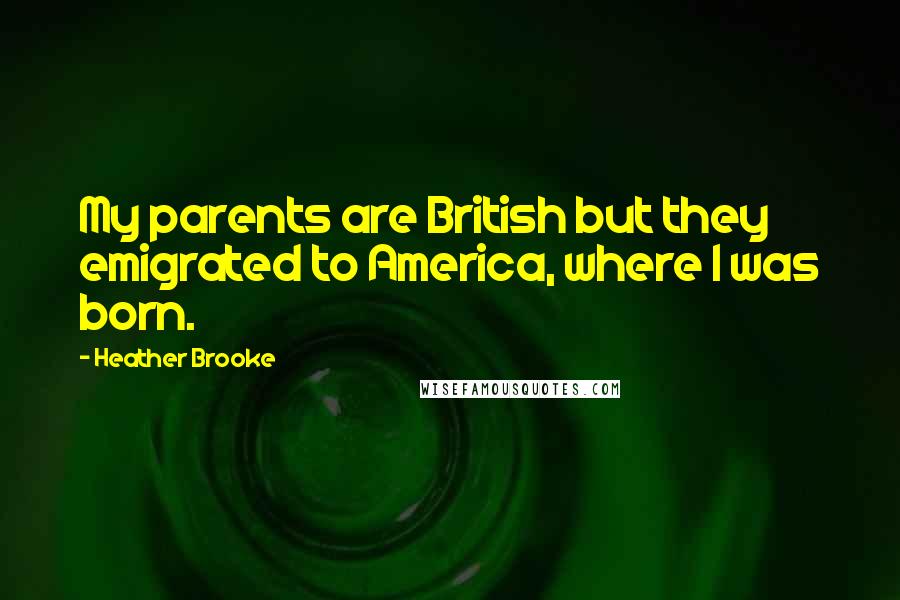 Heather Brooke Quotes: My parents are British but they emigrated to America, where I was born.