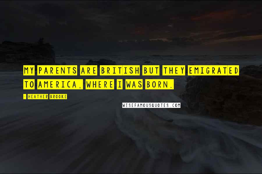 Heather Brooke Quotes: My parents are British but they emigrated to America, where I was born.