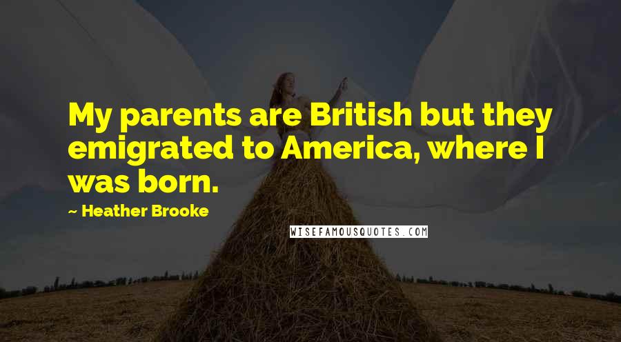 Heather Brooke Quotes: My parents are British but they emigrated to America, where I was born.