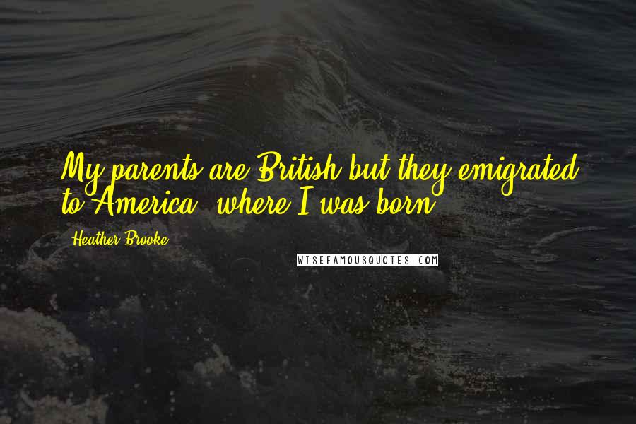 Heather Brooke Quotes: My parents are British but they emigrated to America, where I was born.