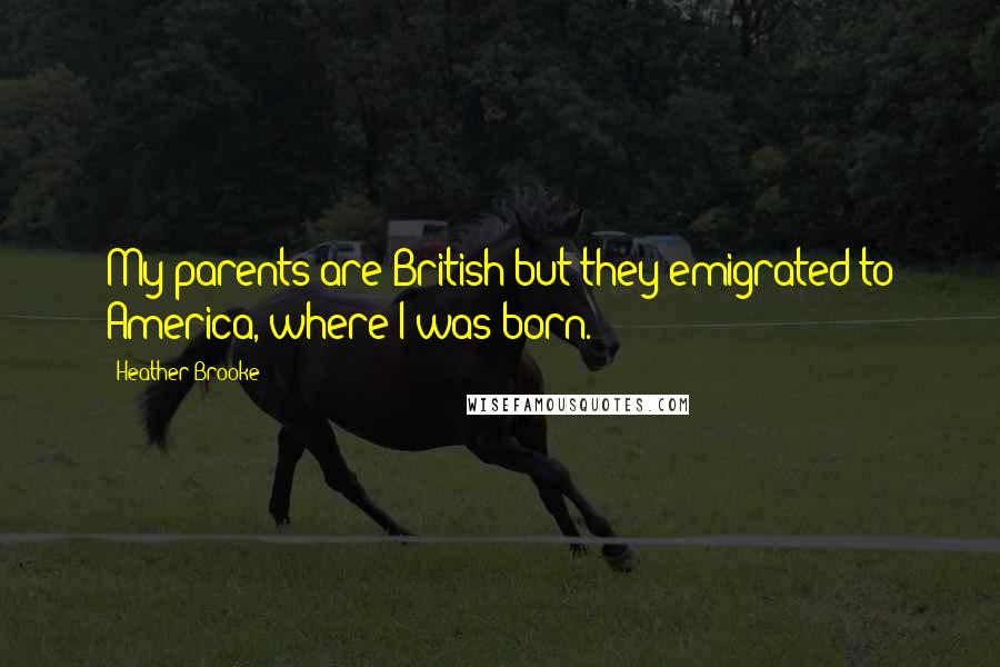 Heather Brooke Quotes: My parents are British but they emigrated to America, where I was born.