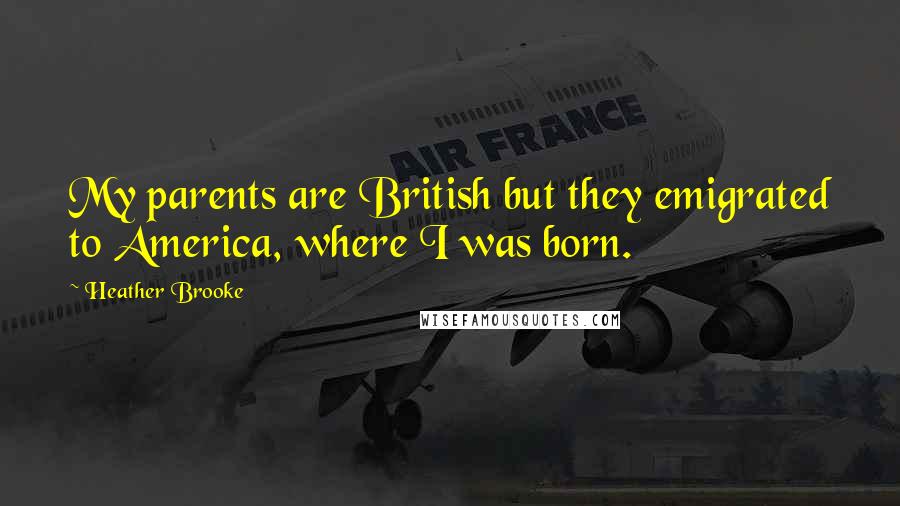 Heather Brooke Quotes: My parents are British but they emigrated to America, where I was born.