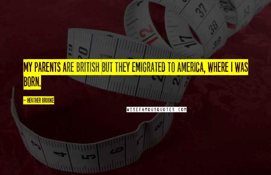 Heather Brooke Quotes: My parents are British but they emigrated to America, where I was born.