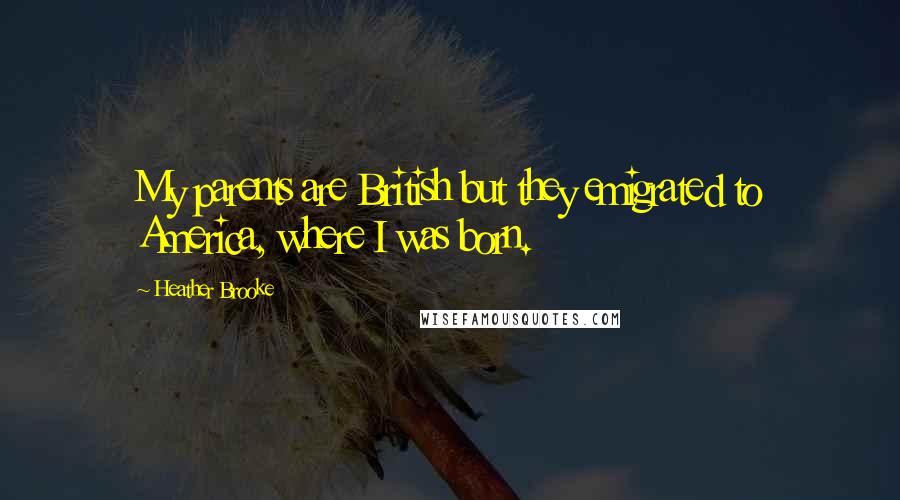 Heather Brooke Quotes: My parents are British but they emigrated to America, where I was born.