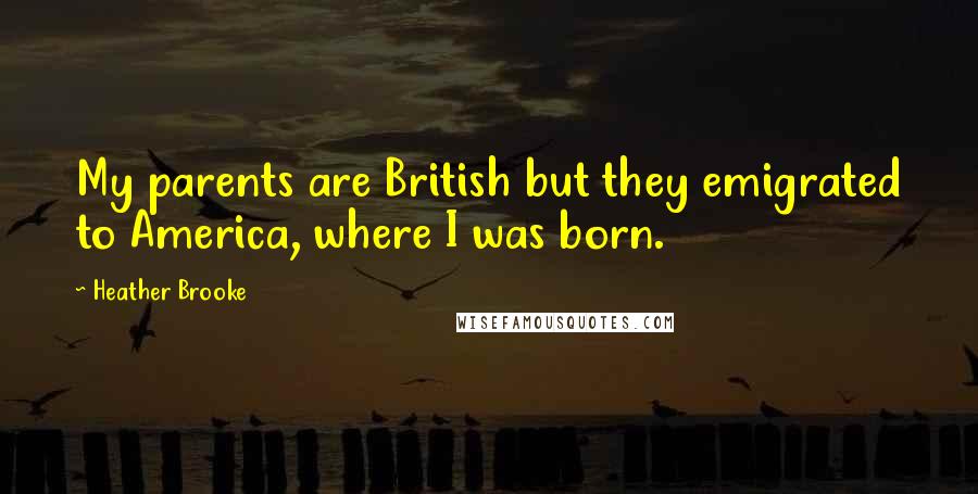 Heather Brooke Quotes: My parents are British but they emigrated to America, where I was born.