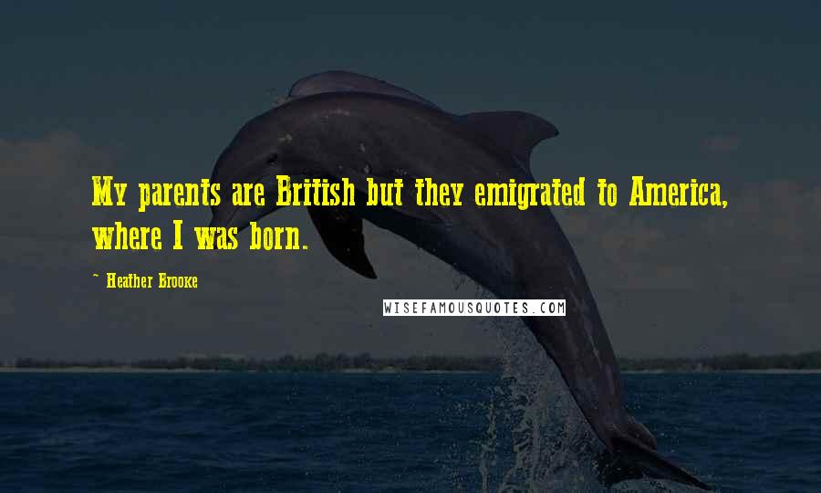 Heather Brooke Quotes: My parents are British but they emigrated to America, where I was born.
