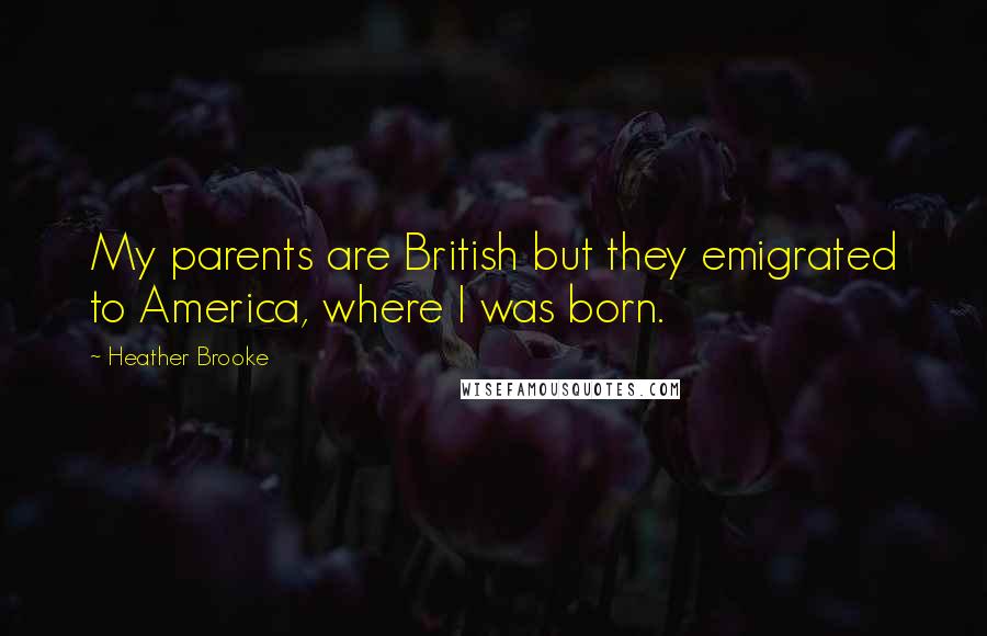 Heather Brooke Quotes: My parents are British but they emigrated to America, where I was born.