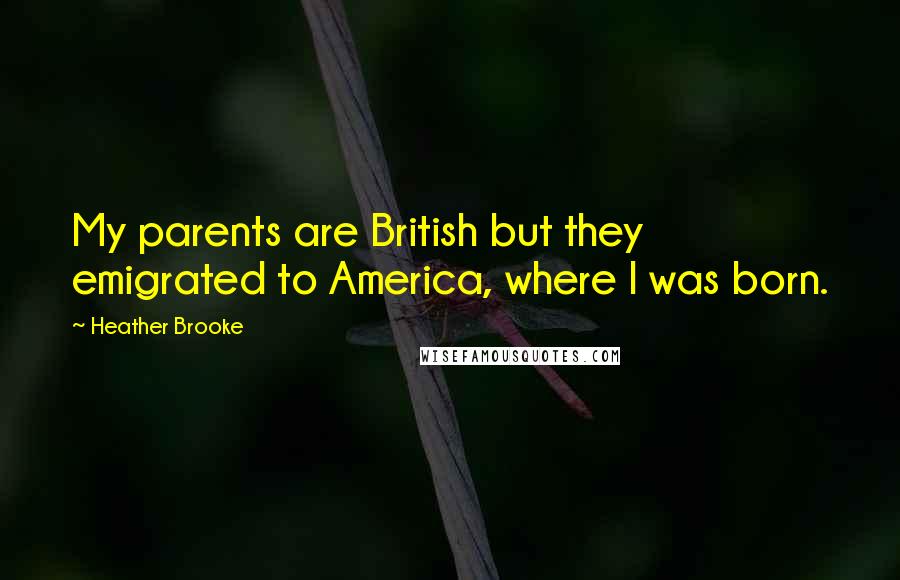 Heather Brooke Quotes: My parents are British but they emigrated to America, where I was born.