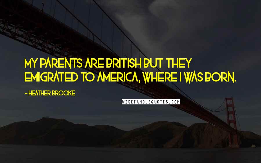 Heather Brooke Quotes: My parents are British but they emigrated to America, where I was born.