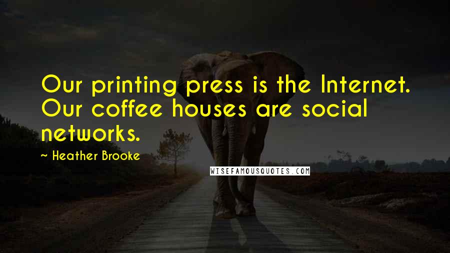 Heather Brooke Quotes: Our printing press is the Internet. Our coffee houses are social networks.