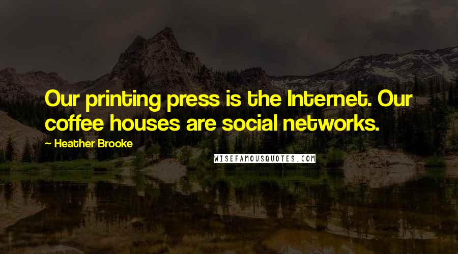 Heather Brooke Quotes: Our printing press is the Internet. Our coffee houses are social networks.