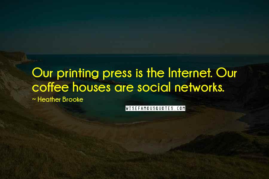 Heather Brooke Quotes: Our printing press is the Internet. Our coffee houses are social networks.