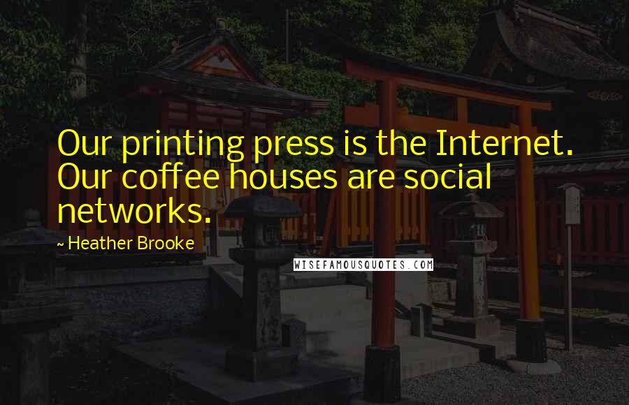 Heather Brooke Quotes: Our printing press is the Internet. Our coffee houses are social networks.