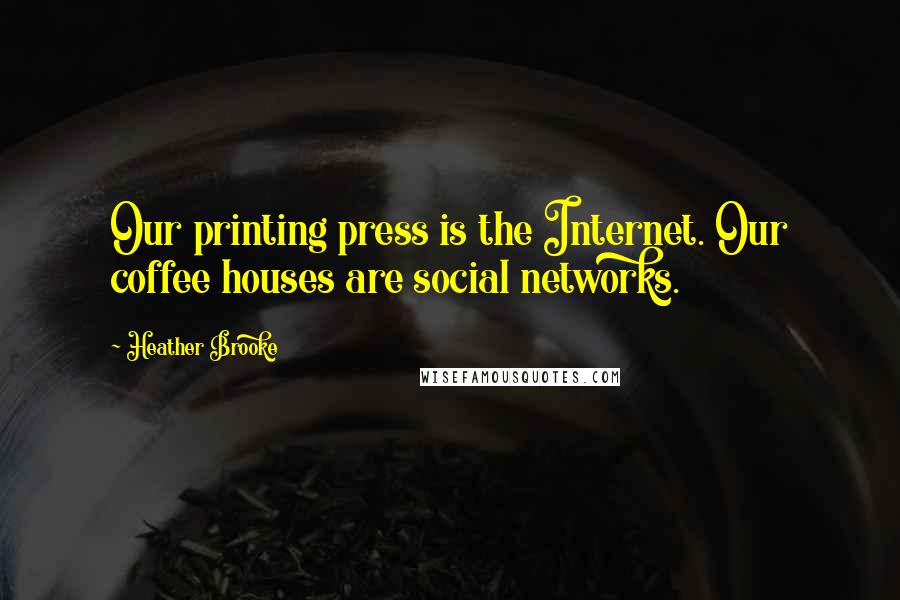 Heather Brooke Quotes: Our printing press is the Internet. Our coffee houses are social networks.