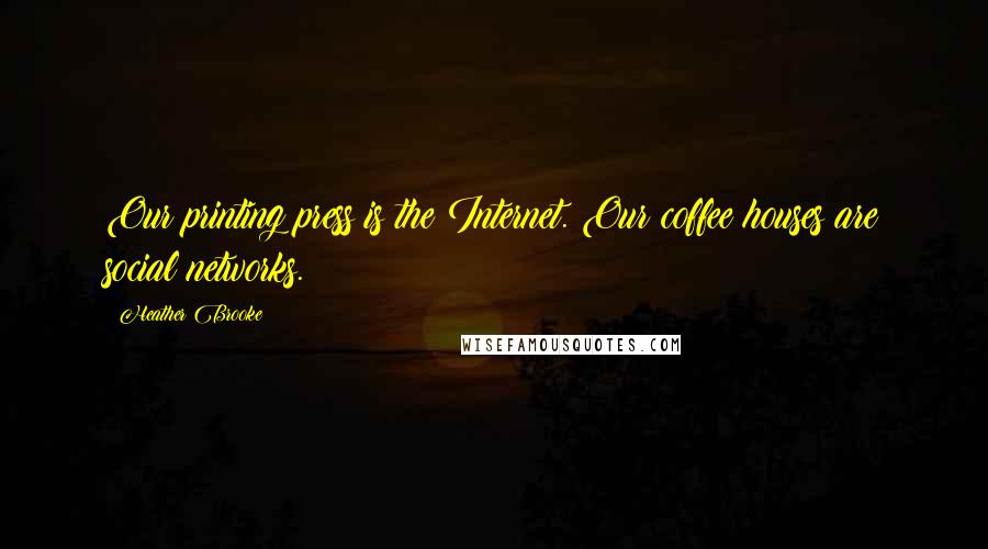 Heather Brooke Quotes: Our printing press is the Internet. Our coffee houses are social networks.