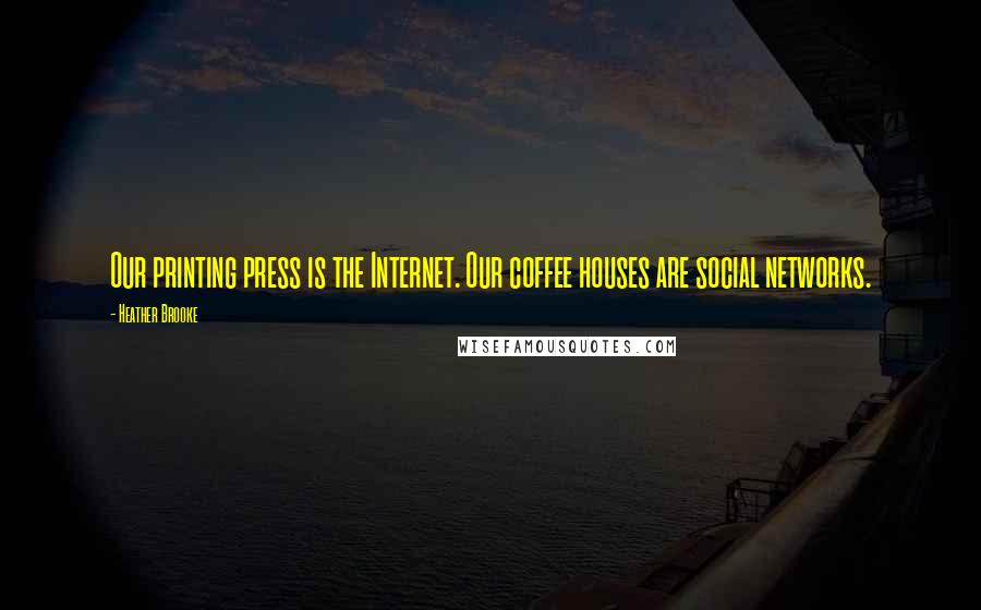 Heather Brooke Quotes: Our printing press is the Internet. Our coffee houses are social networks.