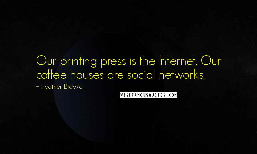 Heather Brooke Quotes: Our printing press is the Internet. Our coffee houses are social networks.