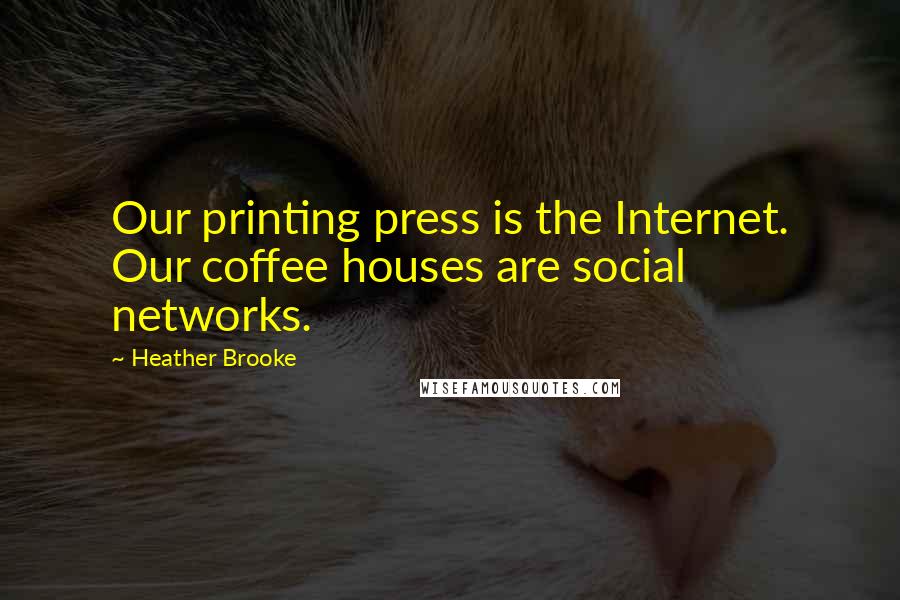 Heather Brooke Quotes: Our printing press is the Internet. Our coffee houses are social networks.