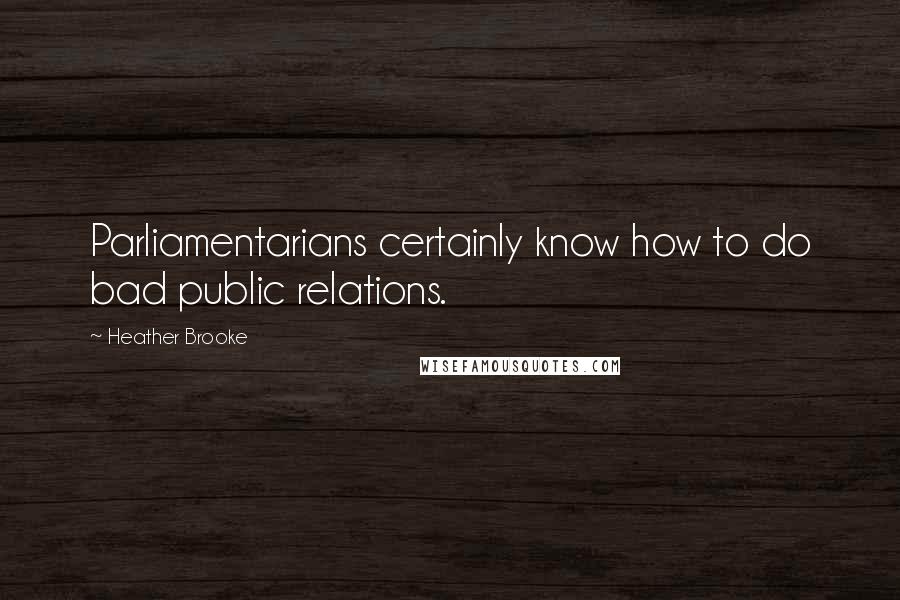 Heather Brooke Quotes: Parliamentarians certainly know how to do bad public relations.