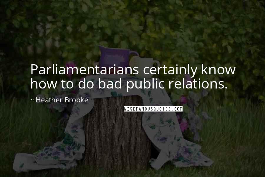 Heather Brooke Quotes: Parliamentarians certainly know how to do bad public relations.