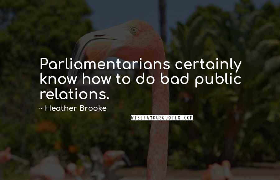 Heather Brooke Quotes: Parliamentarians certainly know how to do bad public relations.