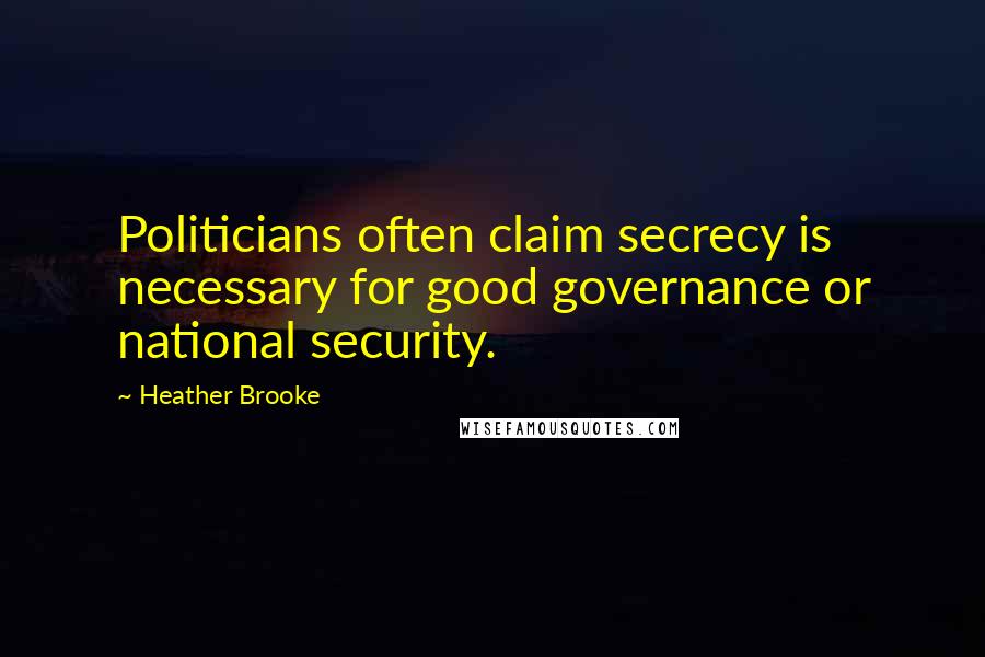 Heather Brooke Quotes: Politicians often claim secrecy is necessary for good governance or national security.