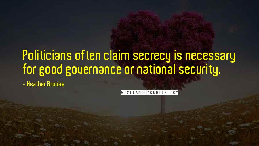 Heather Brooke Quotes: Politicians often claim secrecy is necessary for good governance or national security.