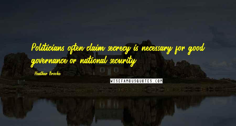 Heather Brooke Quotes: Politicians often claim secrecy is necessary for good governance or national security.