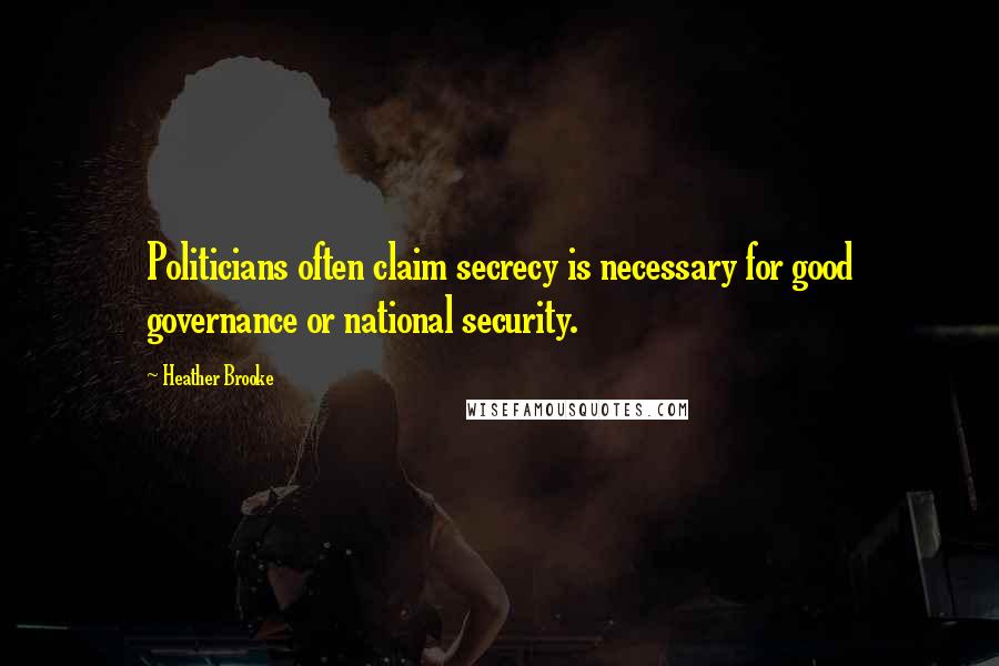 Heather Brooke Quotes: Politicians often claim secrecy is necessary for good governance or national security.