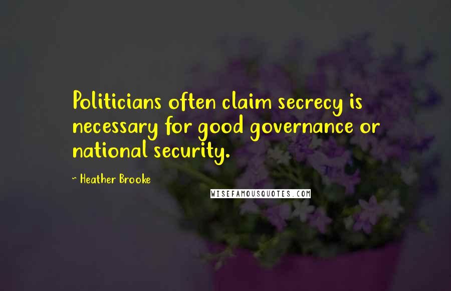 Heather Brooke Quotes: Politicians often claim secrecy is necessary for good governance or national security.