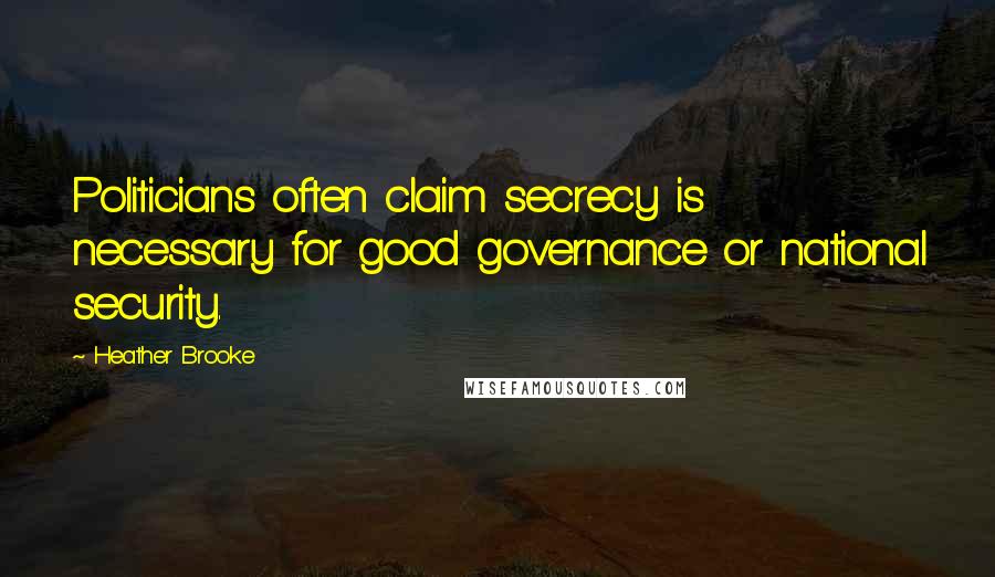 Heather Brooke Quotes: Politicians often claim secrecy is necessary for good governance or national security.