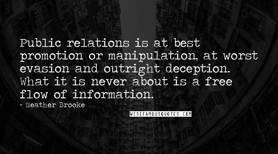 Heather Brooke Quotes: Public relations is at best promotion or manipulation, at worst evasion and outright deception. What it is never about is a free flow of information.